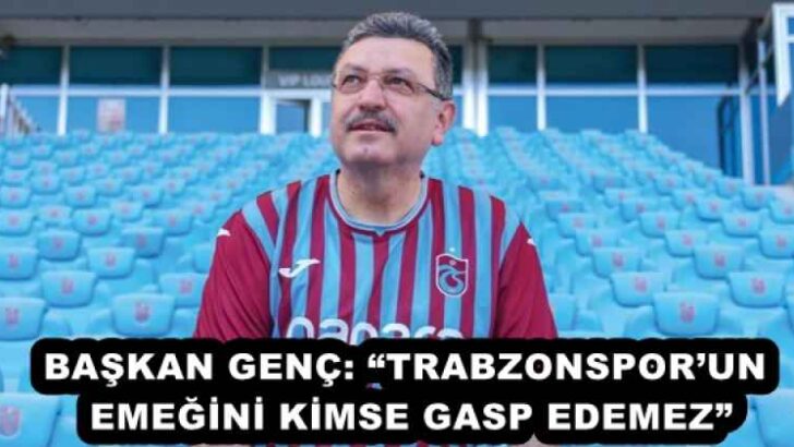 BAŞKAN GENÇ: “TRABZONSPOR’UN EMEĞİNİ KİMSE GASP EDEMEZ”