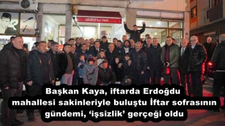Başkan Kaya, iftarda Erdoğdu mahallesi sakinleriyle buluştu  İftar sofrasının gündemi, ‘işsizlik’ gerçeği oldu