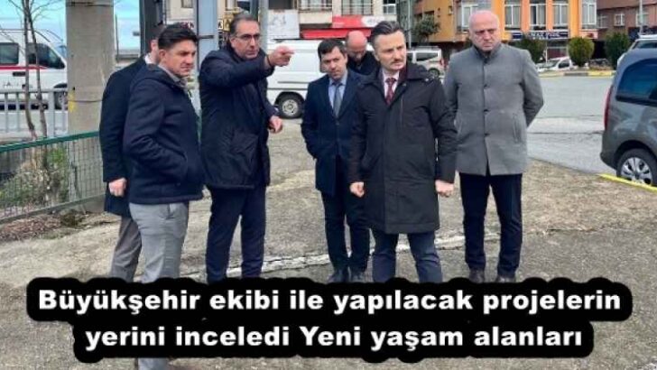Büyükşehir ekibi ile yapılacak projelerin yerini inceledi Yeni yaşam alanları