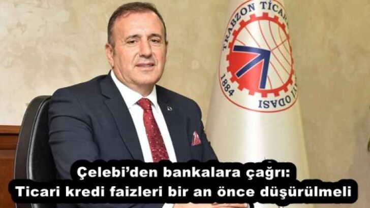 Çelebi’den bankalara çağrı: Ticari kredi faizleri bir an önce düşürülmeli