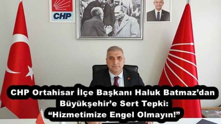 CHP Ortahisar İlçe Başkanı Haluk Batmaz’dan Büyükşehir’e Sert Tepki: “Hizmetimize Engel Olmayın!”