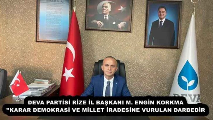 DEVA PARTİSİ RİZE İL BAŞKANI M. ENGİN KORKMAZ’’KARAR DEMOKRASİ VE MİLLET İRADESİNE VURULAN DARBEDİR