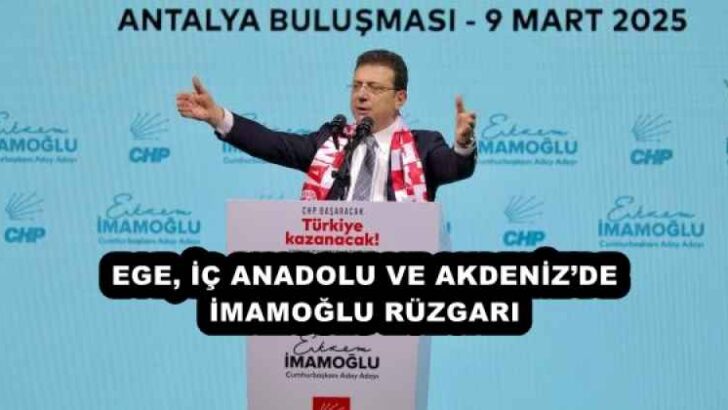 EGE, İÇ ANADOLU VE AKDENİZ’DE İMAMOĞLU RÜZGARI 