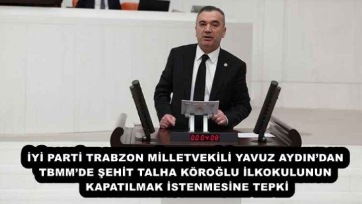 İYİ PARTİ TRABZON MİLLETVEKİLİ YAVUZ AYDIN’DAN TBMM’DE ŞEHİT TALHA KÖROĞLU İLKOKULUNUN KAPATILMAK İSTENMESİNE TEPKİ