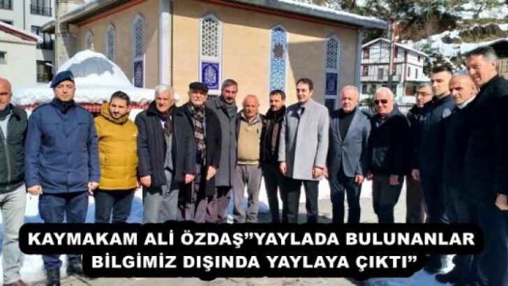 KAYMAKAM ALİ ÖZDAŞ’’YAYLADA BULUNANLAR BİLGİMİZ DIŞINDA YAYLAYA ÇIKTI’’