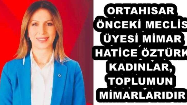 ORTAHISAR ÖNCEKİ MECLİS ÜYESİ MİMAR HATİCE ÖZTÜRK KADINLAR, TOPLUMUN MİMARLARIDIR