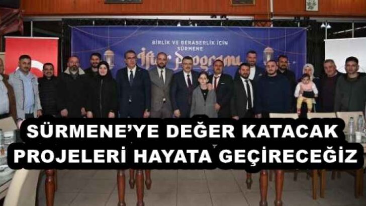 SÜRMENE’YE DEĞER KATACAK PROJELERİ HAYATA GEÇİRECEĞİZ