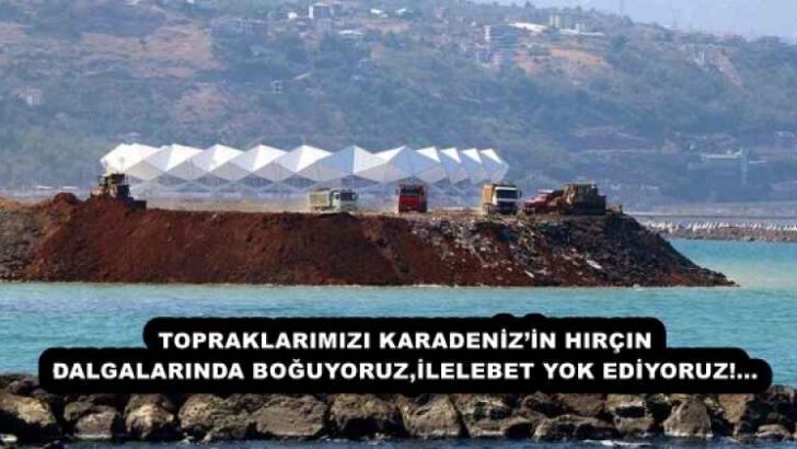 TOPRAKLARIMIZI KARADENİZ’İN HIRÇIN DALGALARINDA BOĞUYORUZ,İLELEBET YOK EDİYORUZ!…