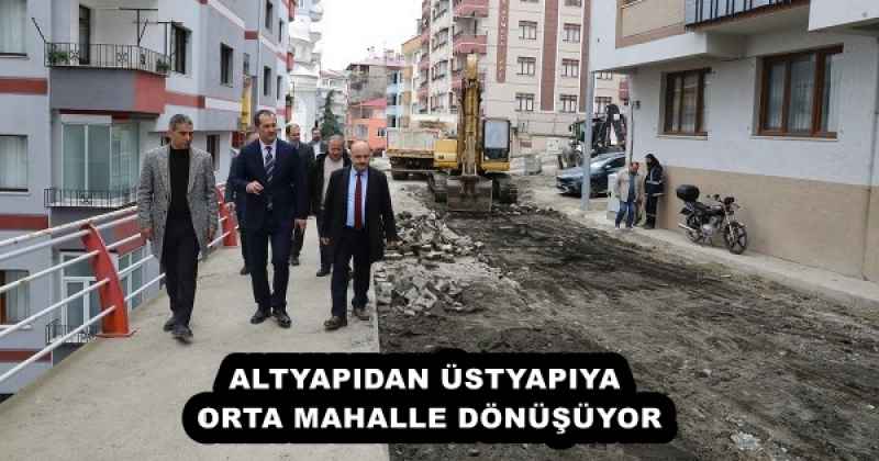 ALTYAPIDAN ÜSTYAPIYA ORTA MAHALLE DÖNÜŞÜYOR