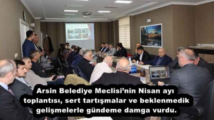 Arsin Belediye Meclisi’nin Nisan ayı toplantısı, sert tartışmalar ve beklenmedik gelişmelerle gündeme damga vurdu.
