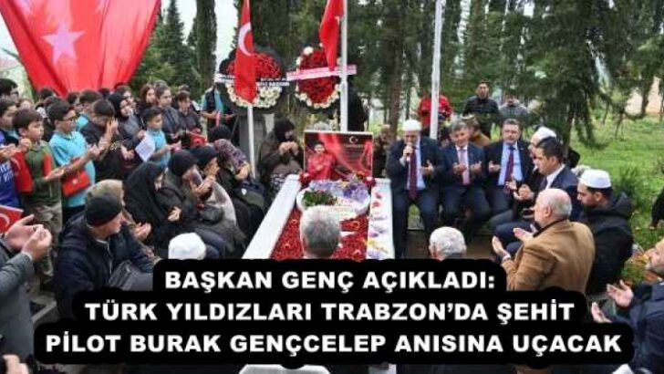 BAŞKAN GENÇ AÇIKLADI: TÜRK YILDIZLARI TRABZON’DA ŞEHİT PİLOT BURAK GENÇCELEP ANISINA UÇACAK