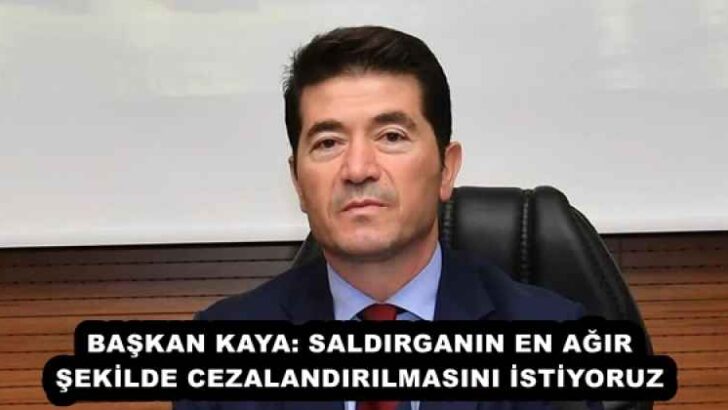 BAŞKAN KAYA: SALDIRGANIN EN AĞIR ŞEKİLDE CEZALANDIRILMASINI İSTİYORUZ