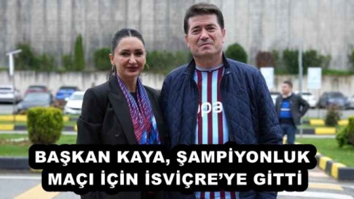 BAŞKAN KAYA, ŞAMPİYONLUK MAÇI İÇİN İSVİÇRE’YE GİTTİ