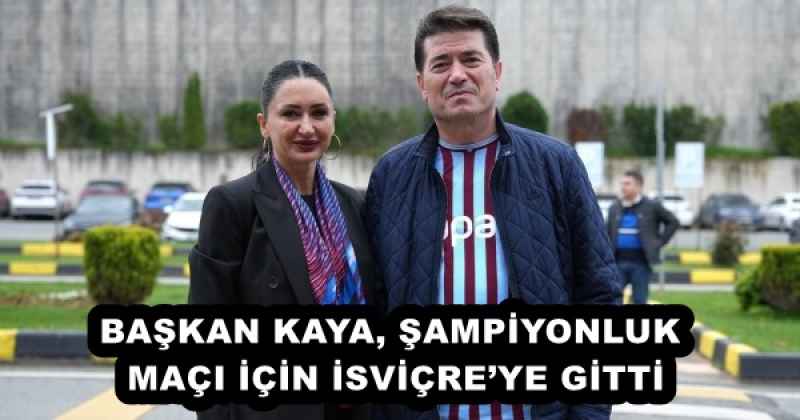 BAŞKAN KAYA, ŞAMPİYONLUK MAÇI İÇİN İSVİÇRE’YE GİTTİ