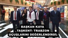BAŞKAN KAYA, TAŞKENT-TRABZON UÇUŞLARINI DEĞERLENDİRDİ;