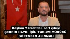 Başkan Yılmaz’dan sert çıkış: ŞEHRİN HAYRI İÇİN TURİZM MÜDÜRÜ  GÖREVDEN ALINMALI