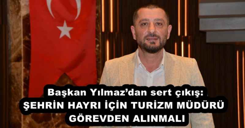 Başkan Yılmaz’dan sert çıkış: ŞEHRİN HAYRI İÇİN TURİZM MÜDÜRÜ  GÖREVDEN ALINMALI