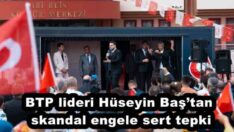 BTP lideri Hüseyin Baş’tan skandal engele sert tepki
