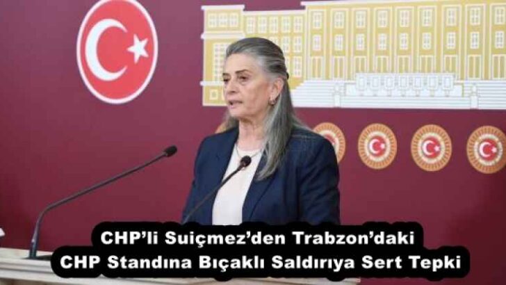 CHP’li Suiçmez’den Trabzon’daki CHP Standına Bıçaklı Saldırıya Sert Tepki