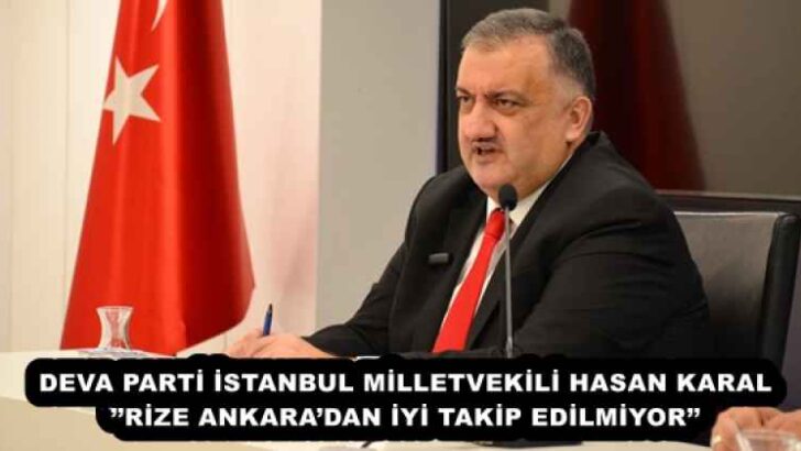 DEVA PARTİ İSTANBUL MİLLETVEKİLİ HASAN KARAL’’RİZE ANKARA’DAN İYİ TAKİP EDİLMİYOR’’