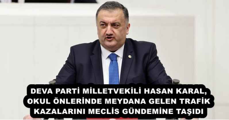 DEVA PARTİ MİLLETVEKİLİ HASAN KARAL, OKUL ÖNLERİNDE MEYDANA GELEN TRAFİK KAZALARINI MECLİS GÜNDEMİNE TAŞIDI