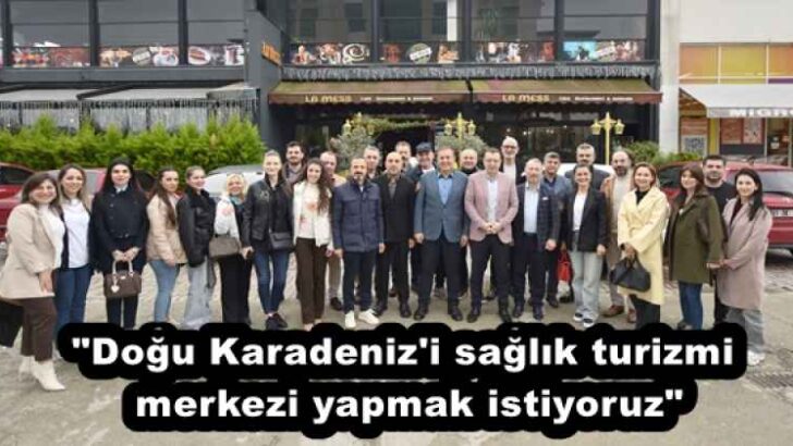 “Doğu Karadeniz’i sağlık turizmi merkezi yapmak istiyoruz”