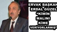 ERVAK BAŞKAN ERDAL GÜZEL“KİMİN MALINI KİME VERİYORLARMIŞ”