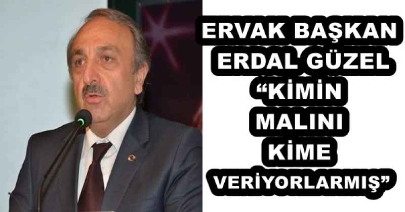 ERVAK BAŞKAN ERDAL GÜZEL“KİMİN MALINI KİME VERİYORLARMIŞ”