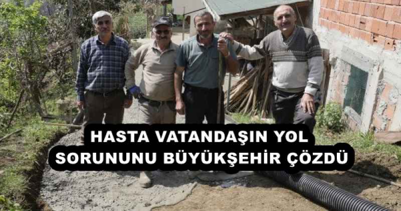 HASTA VATANDAŞIN YOL SORUNUNU BÜYÜKŞEHİR ÇÖZDÜ