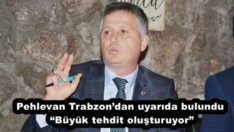 Pehlevan Trabzon’dan uyarıda bulundu “Büyük tehdit oluşturuyor”