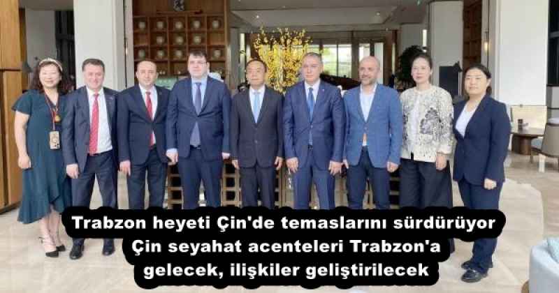 Trabzon heyeti Çin'de temaslarını sürdürüyor  Çin seyahat acenteleri Trabzon'a gelecek, ilişkiler geliştirilecek