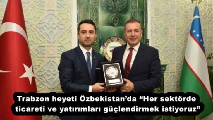 Trabzon heyeti Özbekistan’da “Her sektörde ticareti ve yatırımları güçlendirmek istiyoruz”