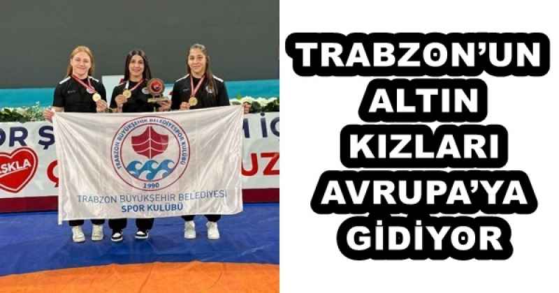 TRABZON’UN ALTIN KIZLARI AVRUPA’YA GİDİYOR
