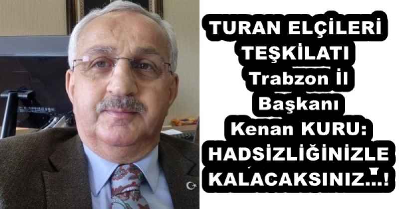 TURAN ELÇİLERİ TEŞKİLATI Trabzon İl Başkanı Kenan KURU: HADSİZLİĞİNİZLE KALACAKSINIZ…!