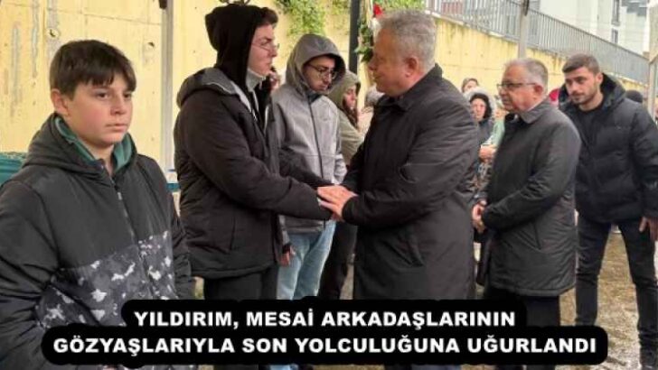 YILDIRIM, MESAİ ARKADAŞLARININ GÖZYAŞLARIYLA SON YOLCULUĞUNA UĞURLANDI