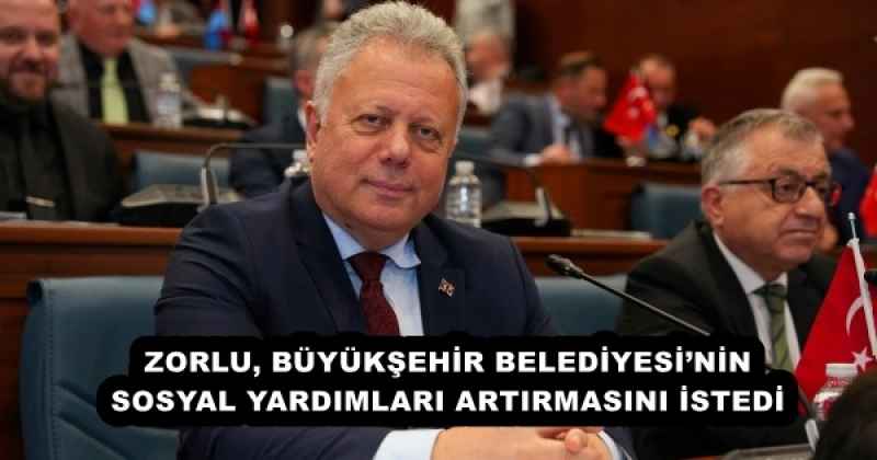 ZORLU, BÜYÜKŞEHİR BELEDİYESİ’NİN SOSYAL YARDIMLARI ARTIRMASINI İSTEDİ