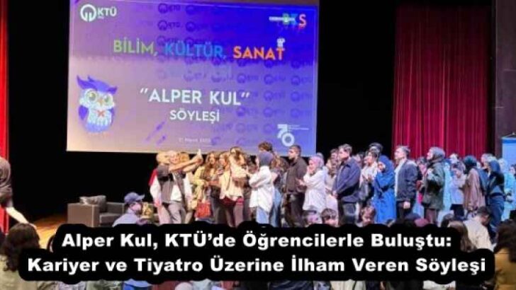 Alper Kul, KTÜ’de Öğrencilerle Buluştu: Kariyer ve Tiyatro Üzerine İlham Veren Söyleşi
