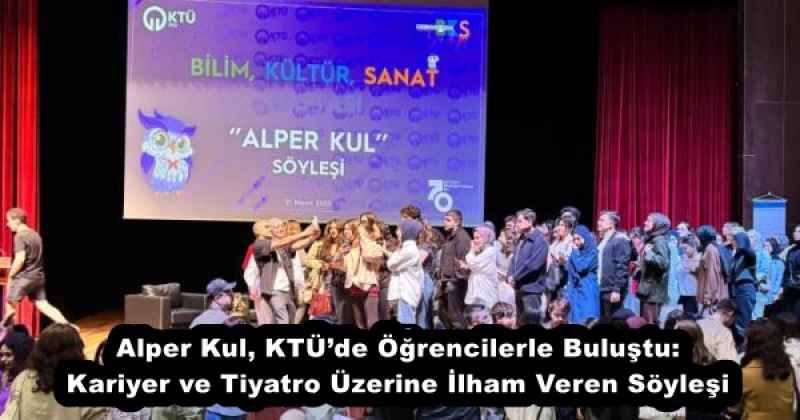 Alper Kul, KTÜ’de Öğrencilerle Buluştu: Kariyer ve Tiyatro Üzerine İlham Veren Söyleşi