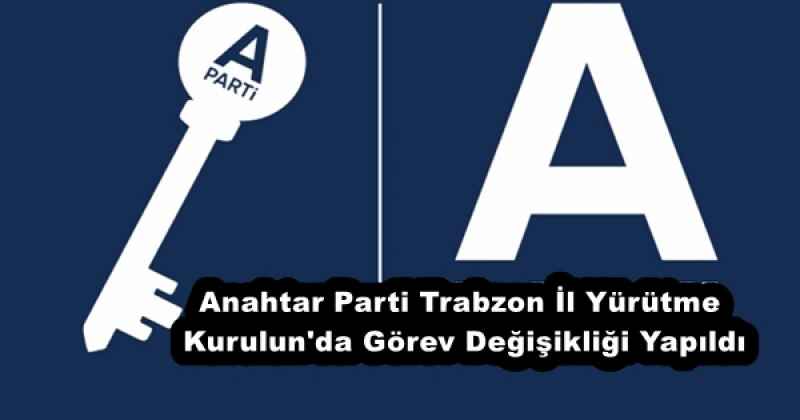 Anahtar Parti Trabzon İl Yürütme Kurulun'da Görev Değişikliği Yapıldı