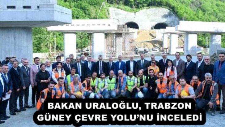 BAKAN URALOĞLU, TRABZON GÜNEY ÇEVRE YOLU’NU İNCELEDİ