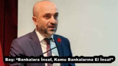 Baş: “Bankalara İnsaf, Kamu Bankalarına El İnsaf” 