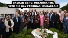 BAŞKAN GENÇ: ORTAHİSAR’DA YENİ BİR ÇAY FABRİKASI KURACAĞIZ