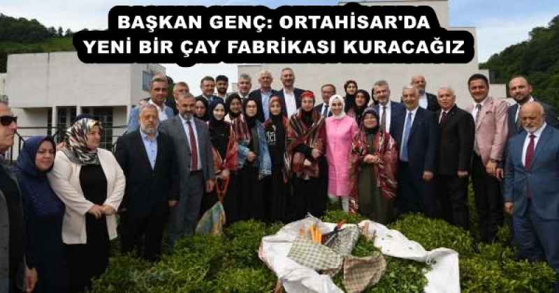 baskan_genc_ortahisar_da_yeni_bir_cay_fabrikasi_kuracagiz_h53203_6829d BAŞKAN GENÇ: ORTAHİSAR'DA YENİ BİR ÇAY FABRİKASI KURACAĞIZ