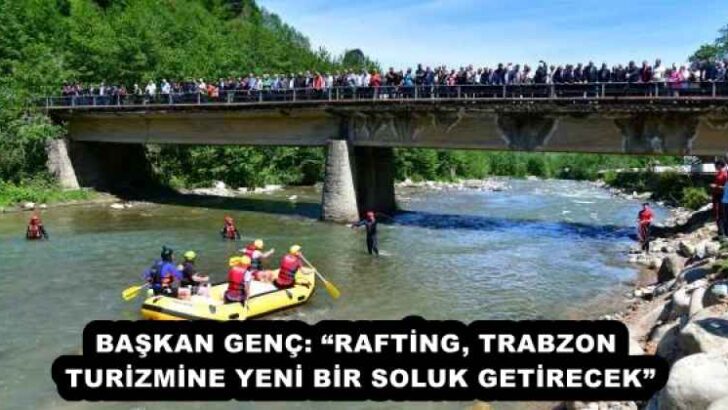 BAŞKAN GENÇ: “RAFTİNG, TRABZON TURİZMİNE YENİ BİR SOLUK GETİRECEK”