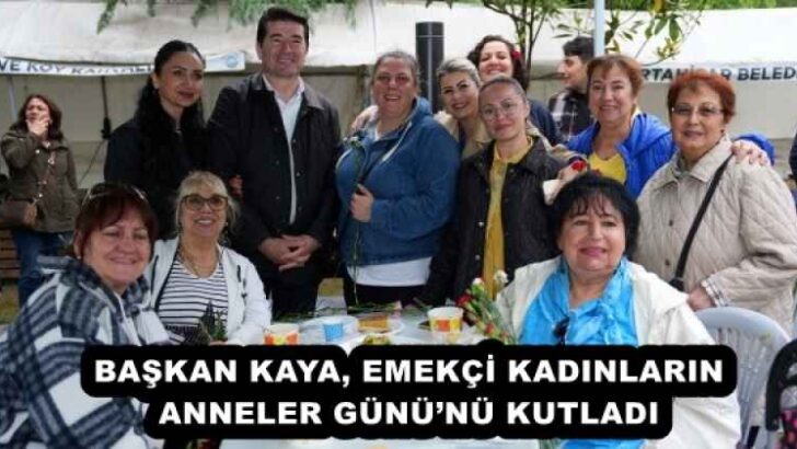 BAŞKAN KAYA, EMEKÇİ KADINLARIN ANNELER GÜNÜ’NÜ KUTLADI 