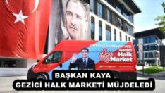 BAŞKAN KAYA, GEZİCİ HALK MARKETİ MÜJDELEDİ