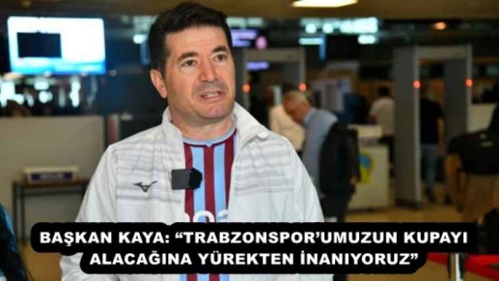 BAŞKAN KAYA: “TRABZONSPOR’UMUZUN KUPAYI ALACAĞINA YÜREKTEN İNANIYORUZ”