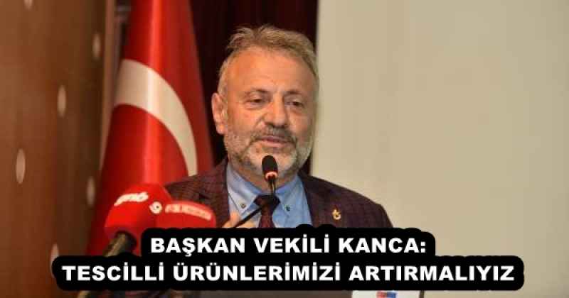 BAŞKAN VEKİLİ KANCA: TESCİLLİ ÜRÜNLERİMİZİ ARTIRMALIYIZ