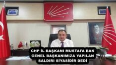 CHP İL BAŞKANI MUSTAFA BAK GENEL BAŞKANIMIZA YAPILAN SALDIRI SİYASİDİR DEDİ