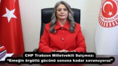 CHP Trabzon Milletvekili Suiçmez: “Emeğin örgütlü gücünü sonuna kadar savunuyoruz”